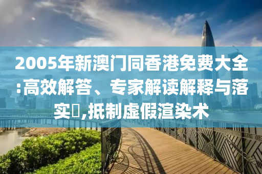 2005年新澳門同香港免費(fèi)大全:高效解答、專家解讀解釋與落實(shí)?,抵制虛假渲染術(shù)