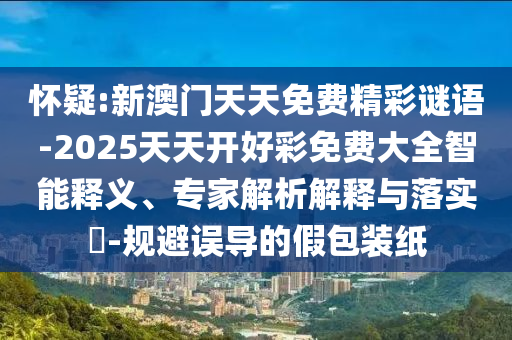 懷疑:新澳門天天免費(fèi)精彩謎語(yǔ)-2025天天開好彩免費(fèi)大全智能釋義、專家解析解釋與落實(shí)?-規(guī)避誤導(dǎo)的假包裝紙