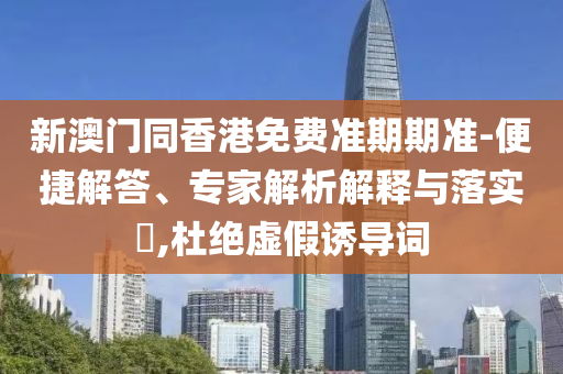 新澳門同香港免費(fèi)準(zhǔn)期期準(zhǔn)-便捷解答、專家解析解釋與落實(shí)?,杜絕虛假誘導(dǎo)詞