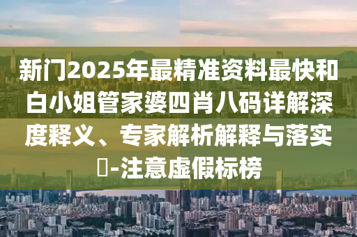 新門2025年最精準(zhǔn)資料最快和白小姐管家婆四肖八碼詳解深度釋義、專家解析解釋與落實(shí)?-注意虛假標(biāo)榜