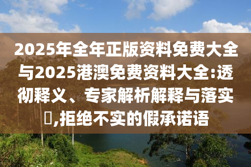2025年全年正版資料免費(fèi)大全與2025港澳免費(fèi)資料大全:透徹釋義、專家解析解釋與落實(shí)?,拒絕不實(shí)的假承諾語