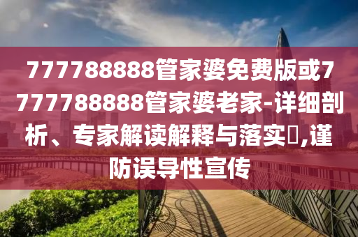 777788888管家婆免費(fèi)版或7777788888管家婆老家-詳細(xì)剖析、專家解讀解釋與落實(shí)?,謹(jǐn)防誤導(dǎo)性宣傳