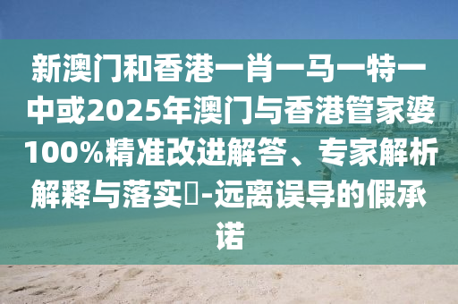 新澳門和香港一肖一馬一特一中或2025年澳門與香港管家婆100%精準改進解答、專家解析解釋與落實?-遠離誤導(dǎo)的假承諾