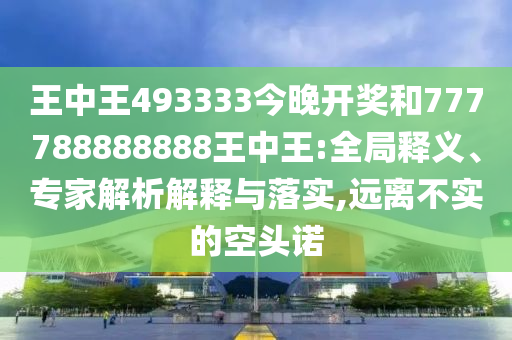王中王493333今晚開獎(jiǎng)和777788888888王中王:全局釋義、專家解析解釋與落實(shí),遠(yuǎn)離不實(shí)的空頭諾