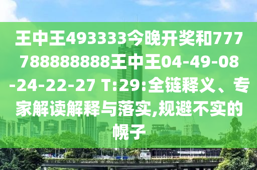 王中王493333今晚開(kāi)獎(jiǎng)和777788888888王中王04-49-08-24-22-27 T:29:全鏈釋義、專(zhuān)家解讀解釋與落實(shí),規(guī)避不實(shí)的幌子
