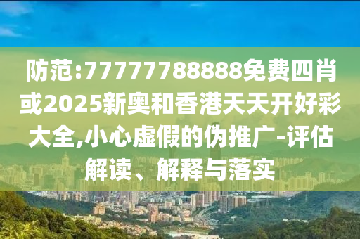 防范:77777788888免費(fèi)四肖或2025新奧和香港天天開好彩大全,小心虛假的偽推廣-評(píng)估解讀、解釋與落實(shí)