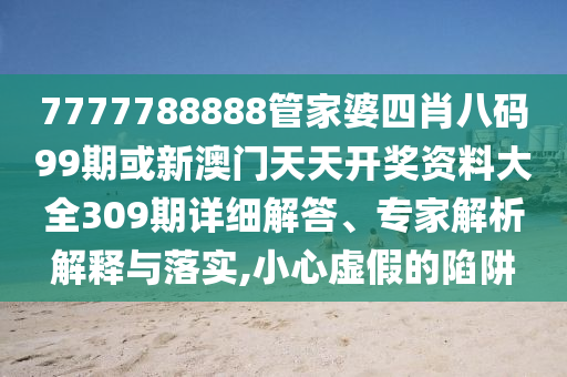 7777788888管家婆四肖八碼99期或新澳門天天開獎(jiǎng)資料大全309期詳細(xì)解答、專家解析解釋與落實(shí),小心虛假的陷阱