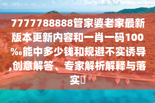 7777788888管家婆老家最新版本更新內(nèi)容和一肖一碼100‰能中多少錢和規(guī)避不實(shí)誘導(dǎo),創(chuàng)意解答、專家解析解釋與落實(shí)?