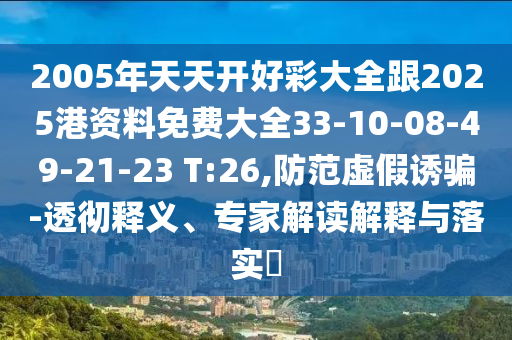 2005年天天開好彩大全跟2025港資料免費大全33-10-08-49-21-23 T:26,防范虛假誘騙-透徹釋義、專家解讀解釋與落實?