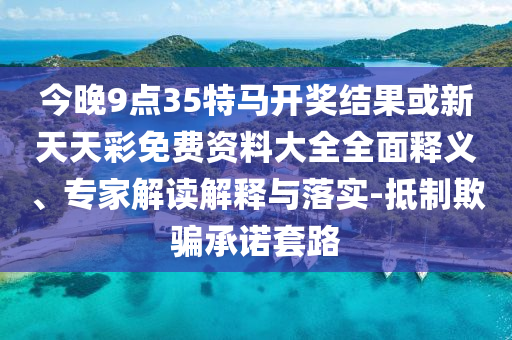 今晚9點(diǎn)35特馬開(kāi)獎(jiǎng)結(jié)果或新天天彩免費(fèi)資料大全全面釋義、專(zhuān)家解讀解釋與落實(shí)-抵制欺騙承諾套路