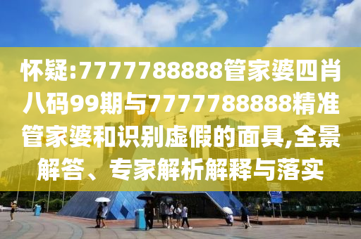 懷疑:7777788888管家婆四肖八碼99期與7777788888精準(zhǔn)管家婆和識(shí)別虛假的面具,全景解答、專家解析解釋與落實(shí)