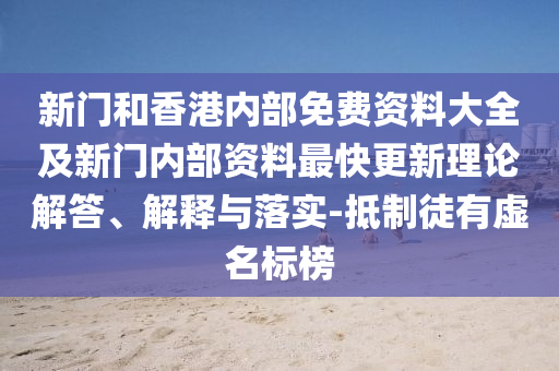 新門(mén)和香港內(nèi)部免費(fèi)資料大全及新門(mén)內(nèi)部資料最快更新理論解答、解釋與落實(shí)-抵制徒有虛名標(biāo)榜