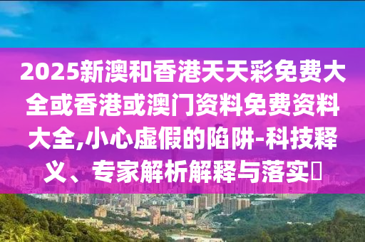 2025新澳和香港天天彩免費(fèi)大全或香港或澳門資料免費(fèi)資料大全,小心虛假的陷阱-科技釋義、專家解析解釋與落實(shí)?