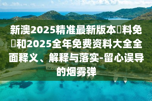 新澳2025精準(zhǔn)最新版本資料免費(fèi)和2025全年免費(fèi)資料大全全面釋義、解釋與落實(shí)-留心誤導(dǎo)的煙霧彈