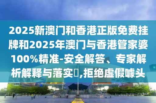 2025新澳門和香港正版免費(fèi)掛牌和2025年澳門與香港管家婆100%精準(zhǔn)-安全解答、專家解析解釋與落實(shí)?,拒絕虛假噱頭