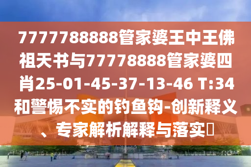 7777788888管家婆王中王佛祖天書(shū)與77778888管家婆四肖25-01-45-37-13-46 T:34和警惕不實(shí)的釣魚(yú)鉤-創(chuàng)新釋義、專家解析解釋與落實(shí)?