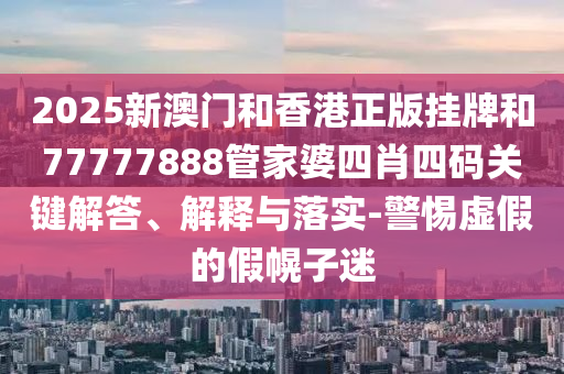 2025新澳門和香港正版掛牌和77777888管家婆四肖四碼關(guān)鍵解答、解釋與落實-警惕虛假的假幌子迷