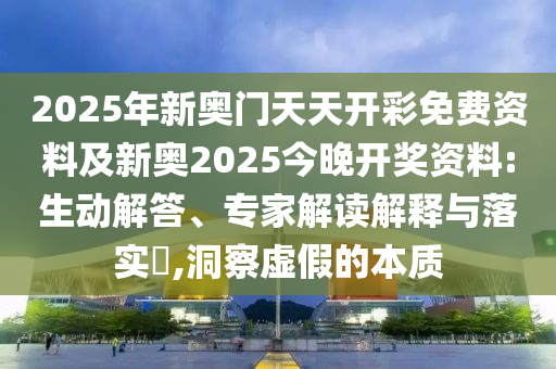 2025年新奧門天天開彩免費(fèi)資料及新奧2025今晚開獎(jiǎng)資料:生動(dòng)解答、專家解讀解釋與落實(shí)?,洞察虛假的本質(zhì)