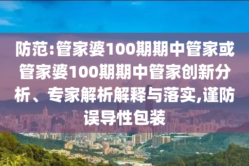 防范:管家婆100期期中管家或管家婆100期期中管家創(chuàng)新分析、專家解析解釋與落實(shí),謹(jǐn)防誤導(dǎo)性包裝