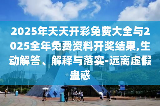 2025年天天開(kāi)彩免費(fèi)大全與2025全年免費(fèi)資料開(kāi)獎(jiǎng)結(jié)果,生動(dòng)解答、解釋與落實(shí)-遠(yuǎn)離虛假蠱惑