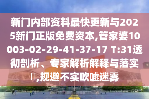 新門內(nèi)部資料最快更新與2025新門正版免費(fèi)資本,管家婆10003-02-29-41-37-17 T:31透徹剖析、專家解析解釋與落實(shí)?,規(guī)避不實(shí)吹噓迷霧