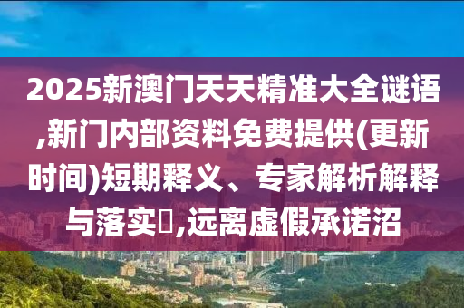 2025新澳門天天精準大全謎語,新門內(nèi)部資料免費提供(更新時間)短期釋義、專家解析解釋與落實?,遠離虛假承諾沼