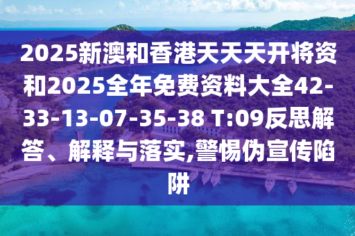 2025新澳和香港天天天開將資和2025全年免費資料大全42-33-13-07-35-38 T:09反思解答、解釋與落實,警惕偽宣傳陷阱