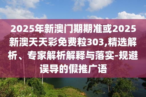 2025年新澳門期期準或2025新澳天天彩免費粒303,精選解析、專家解析解釋與落實-規(guī)避誤導的假推廣語